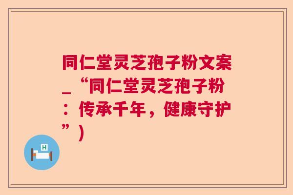 同仁堂灵芝孢子粉文案_“同仁堂灵芝孢子粉:传承千年,健康守护”) 同仁堂灵芝孢子粉文案_“同仁堂灵芝孢子粉:传承千年,健康守护”)