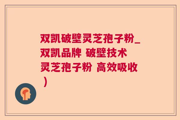 双凯破壁灵芝孢子粉_双凯品牌 破壁技术 灵芝孢子粉 高效吸收 ) 双凯破壁灵芝孢子粉_双凯品牌 破壁技术 灵芝孢子粉 高效吸收 )