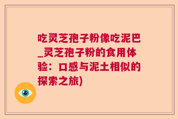 吃灵芝孢子粉像吃泥巴_灵芝孢子粉的食用体验:口感与泥土相似的探索之旅) 吃灵芝孢子粉像吃泥巴_灵芝孢子粉的食用体验:口感与泥土相似的探索之旅)