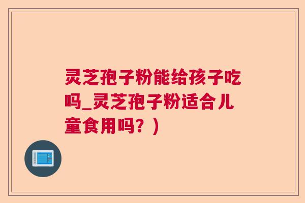灵芝孢子粉能给孩子吃吗_灵芝孢子粉适合儿童食用吗?) 灵芝孢子粉能给孩子吃吗_灵芝孢子粉适合儿童食用吗?)