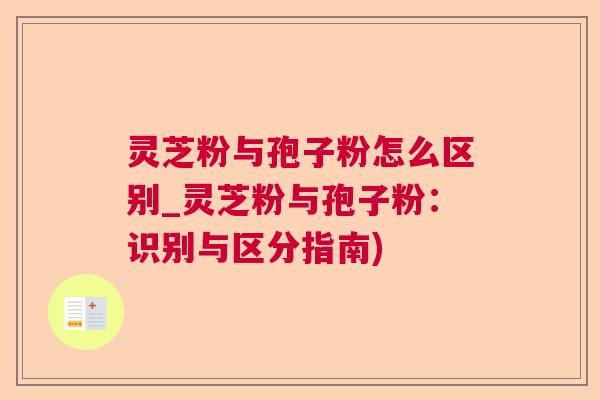 灵芝粉与孢子粉怎么区别_灵芝粉与孢子粉：识别与区分指南)