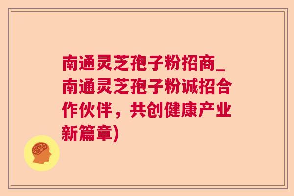 南通灵芝孢子粉招商_南通灵芝孢子粉诚招合作伙伴,共创健康产业新篇章) 南通灵芝孢子粉招商_南通灵芝孢子粉诚招合作伙伴,共创健康产业新篇章)