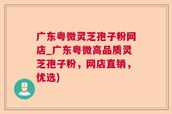 广东粤微灵芝孢子粉网店_广东粤微高品质灵芝孢子粉，网店直销，优选)