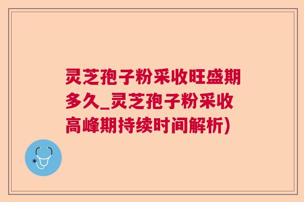 灵芝孢子粉采收旺盛期多久_灵芝孢子粉采收高峰期持续时间解析) 灵芝孢子粉采收旺盛期多久_灵芝孢子粉采收高峰期持续时间解析)