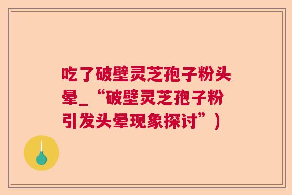 吃了破壁灵芝孢子粉头晕_“破壁灵芝孢子粉引发头晕现象探讨”) 吃了破壁灵芝孢子粉头晕_“破壁灵芝孢子粉引发头晕现象探讨”)