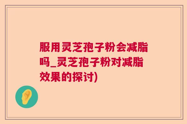 服用灵芝孢子粉会减脂吗_灵芝孢子粉对减脂效果的探讨) 服用灵芝孢子粉会减脂吗_灵芝孢子粉对减脂效果的探讨)