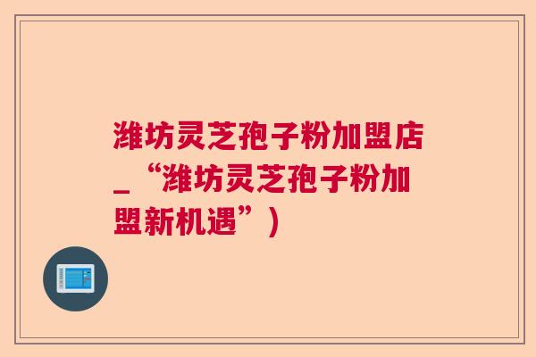 潍坊灵芝孢子粉加盟店_“潍坊灵芝孢子粉加盟新机遇”) 潍坊灵芝孢子粉加盟店_“潍坊灵芝孢子粉加盟新机遇”)