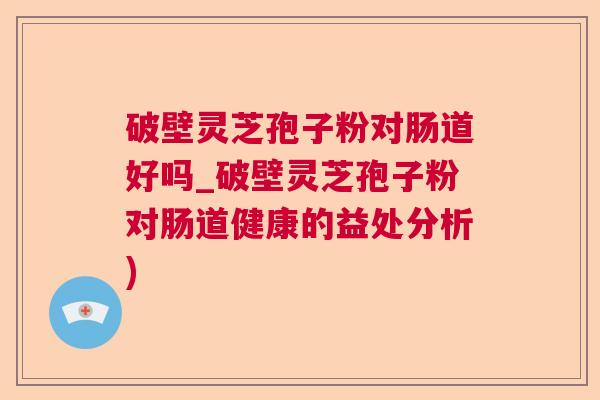 破壁灵芝孢子粉对肠道好吗_破壁灵芝孢子粉对肠道健康的益处分析) 破壁灵芝孢子粉对肠道好吗_破壁灵芝孢子粉对肠道健康的益处分析)