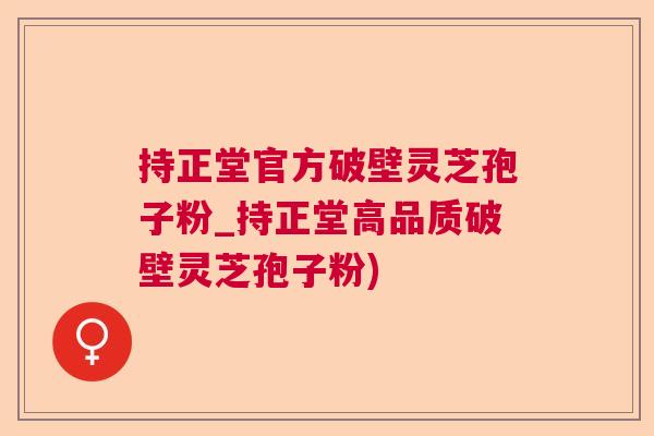 持正堂官方破壁灵芝孢子粉_持正堂高品质破壁灵芝孢子粉) 持正堂官方破壁灵芝孢子粉_持正堂高品质破壁灵芝孢子粉)