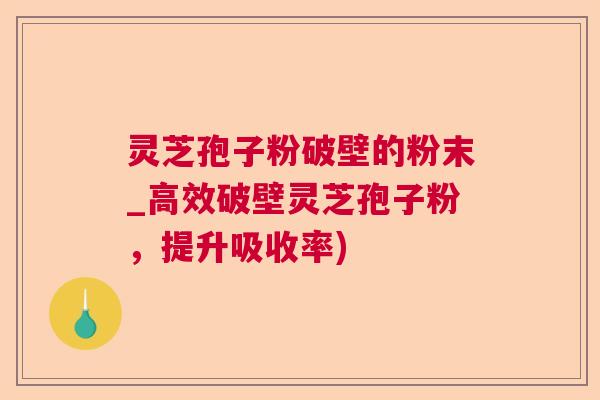 灵芝孢子粉破壁的粉末_高效破壁灵芝孢子粉,提升吸收率) 灵芝孢子粉破壁的粉末_高效破壁灵芝孢子粉,提升吸收率)