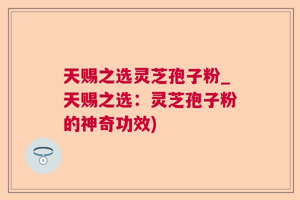天赐之选灵芝孢子粉_天赐之选:灵芝孢子粉的神奇功效) 天赐之选灵芝孢子粉_天赐之选:灵芝孢子粉的神奇功效)