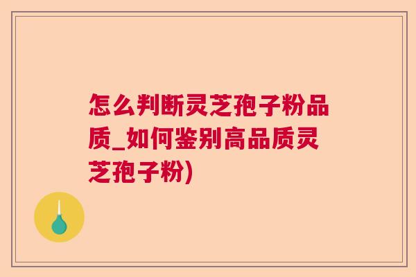 怎么判断灵芝孢子粉品质_如何鉴别高品质灵芝孢子粉) 怎么判断灵芝孢子粉品质_如何鉴别高品质灵芝孢子粉)