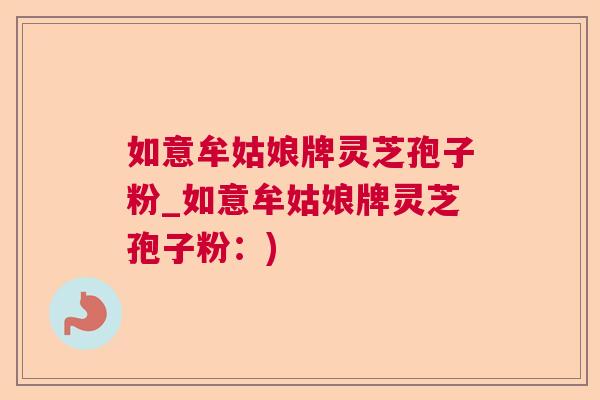 如意牟姑娘牌灵芝孢子粉_如意牟姑娘牌灵芝孢子粉:) 如意牟姑娘牌灵芝孢子粉_如意牟姑娘牌灵芝孢子粉:)