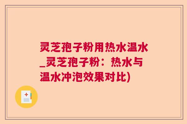 灵芝孢子粉用热水温水_灵芝孢子粉:热水与温水冲泡效果对比) 灵芝孢子粉用热水温水_灵芝孢子粉:热水与温水冲泡效果对比)