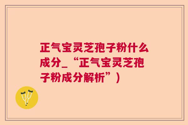 正气宝灵芝孢子粉什么成分_“正气宝灵芝孢子粉成分解析”) 正气宝灵芝孢子粉什么成分_“正气宝灵芝孢子粉成分解析”)