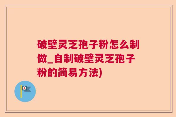 破壁灵芝孢子粉怎么制做_自制破壁灵芝孢子粉的简易方法) 破壁灵芝孢子粉怎么制做_自制破壁灵芝孢子粉的简易方法)