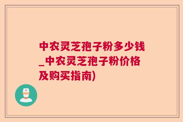 中农灵芝孢子粉多少钱_中农灵芝孢子粉价格及购买指南) 中农灵芝孢子粉多少钱_中农灵芝孢子粉价格及购买指南)