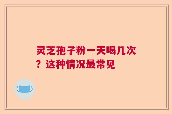 灵芝孢子粉一天喝几次?这种情况常见 灵芝孢子粉一天喝几次?这种情况常见
