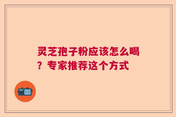 灵芝孢子粉应该怎么喝?专家推荐这个方式 灵芝孢子粉应该怎么喝?专家推荐这个方式
