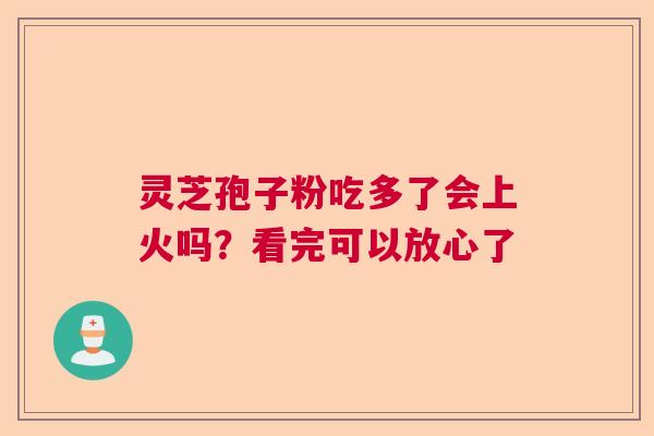灵芝孢子粉吃多了会上火吗?看完可以放心了 灵芝孢子粉吃多了会上火吗?看完可以放心了