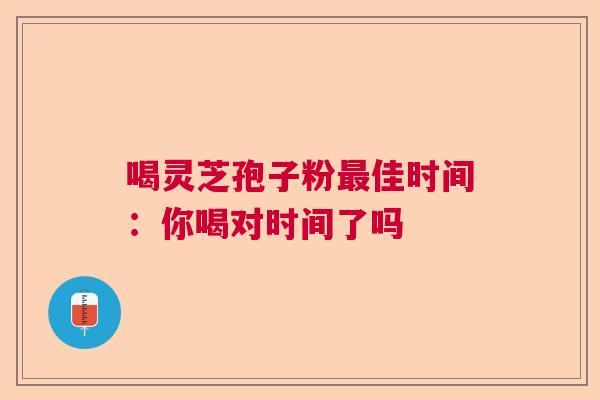 喝灵芝孢子粉佳时间:你喝对时间了吗 喝灵芝孢子粉佳时间:你喝对时间了吗