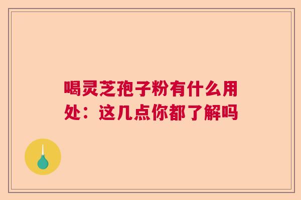 喝灵芝孢子粉有什么用处:这几点你都了解吗 喝灵芝孢子粉有什么用处:这几点你都了解吗