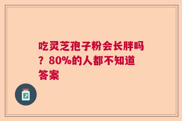 吃灵芝孢子粉会长胖吗?80%的人都不知道答案 吃灵芝孢子粉会长胖吗?80%的人都不知道答案
