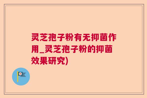 灵芝孢子粉有无抑菌作用_灵芝孢子粉的抑菌效果研究)