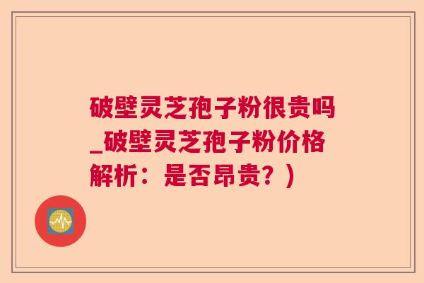 破壁灵芝孢子粉很贵吗_破壁灵芝孢子粉价格解析:是否昂贵?) 破壁灵芝孢子粉很贵吗_破壁灵芝孢子粉价格解析:是否昂贵?)
