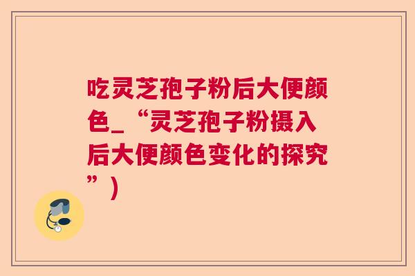 吃灵芝孢子粉后大便颜色_“灵芝孢子粉摄入后大便颜色变化的探究”) 吃灵芝孢子粉后大便颜色_“灵芝孢子粉摄入后大便颜色变化的探究”)
