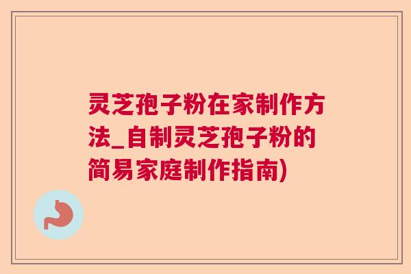 灵芝孢子粉在家制作方法_自制灵芝孢子粉的简易家庭制作指南) 灵芝孢子粉在家制作方法_自制灵芝孢子粉的简易家庭制作指南)