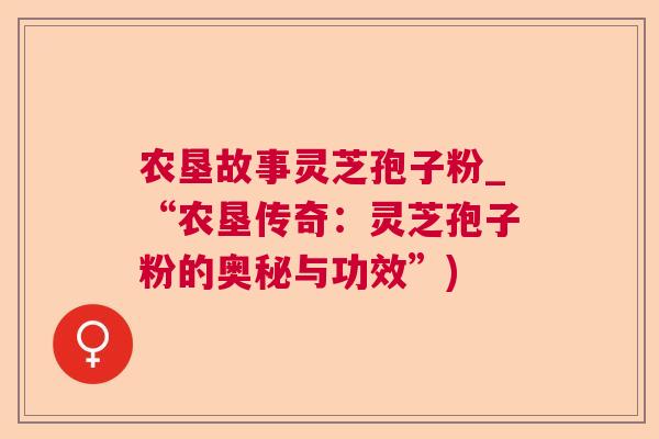 农垦故事灵芝孢子粉_“农垦传奇:灵芝孢子粉的奥秘与功效”) 农垦故事灵芝孢子粉_“农垦传奇:灵芝孢子粉的奥秘与功效”)