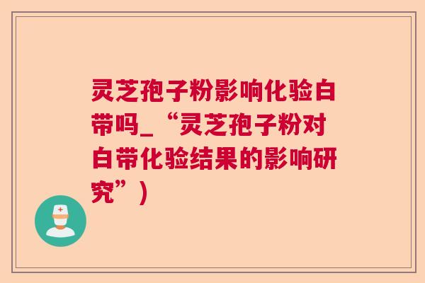 灵芝孢子粉影响化验白带吗_“灵芝孢子粉对白带化验结果的影响研究”) 灵芝孢子粉影响化验白带吗_“灵芝孢子粉对白带化验结果的影响研究”)