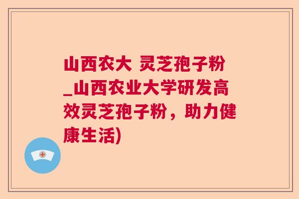 山西农大 灵芝孢子粉_山西农业大学研发高效灵芝孢子粉,助力健康生活) 山西农大 灵芝孢子粉_山西农业大学研发高效灵芝孢子粉,助力健康生活)