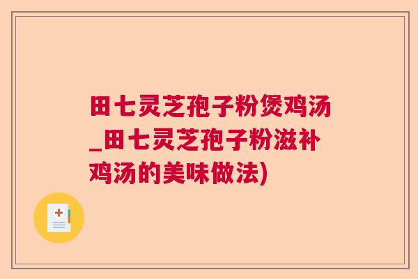 田七灵芝孢子粉煲鸡汤_田七灵芝孢子粉滋补鸡汤的美味做法) 田七灵芝孢子粉煲鸡汤_田七灵芝孢子粉滋补鸡汤的美味做法)