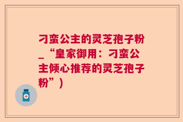 刁蛮公主的灵芝孢子粉_“皇家御用:刁蛮公主倾心推荐的灵芝孢子粉”) 刁蛮公主的灵芝孢子粉_“皇家御用:刁蛮公主倾心推荐的灵芝孢子粉”)
