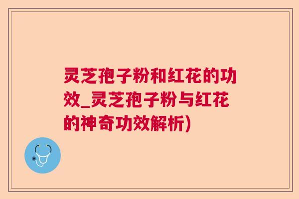 灵芝孢子粉和红花的功效_灵芝孢子粉与红花的神奇功效解析) 灵芝孢子粉和红花的功效_灵芝孢子粉与红花的神奇功效解析)