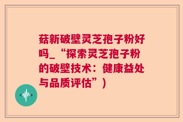 菇新破壁灵芝孢子粉好吗_“探索灵芝孢子粉的破壁技术:健康益处与品质评估”) 菇新破壁灵芝孢子粉好吗_“探索灵芝孢子粉的破壁技术:健康益处与品质评估”)