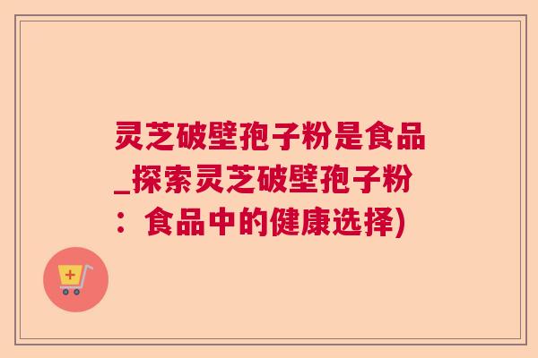 灵芝破壁孢子粉是食品_探索灵芝破壁孢子粉:食品中的健康选择) 灵芝破壁孢子粉是食品_探索灵芝破壁孢子粉:食品中的健康选择)