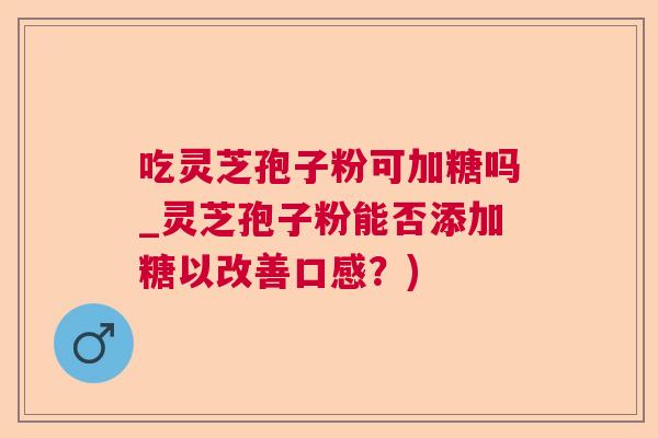 吃灵芝孢子粉可加糖吗_灵芝孢子粉能否添加糖以改善口感?) 吃灵芝孢子粉可加糖吗_灵芝孢子粉能否添加糖以改善口感?)