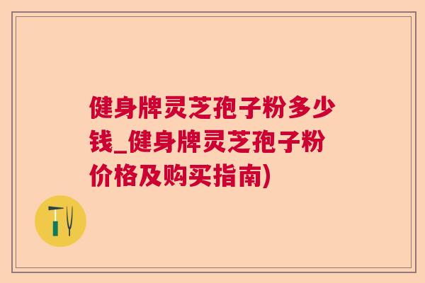 健身牌灵芝孢子粉多少钱_健身牌灵芝孢子粉价格及购买指南) 健身牌灵芝孢子粉多少钱_健身牌灵芝孢子粉价格及购买指南)