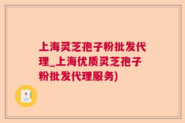 上海灵芝孢子粉批发代理_上海优质灵芝孢子粉批发代理服务) 上海灵芝孢子粉批发代理_上海优质灵芝孢子粉批发代理服务)