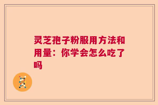 灵芝孢子粉服用方法和用量:你学会怎么吃了吗 灵芝孢子粉服用方法和用量:你学会怎么吃了吗