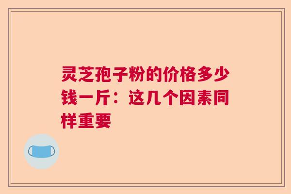 灵芝孢子粉的价格多少钱一斤:这几个因素同样重要 灵芝孢子粉的价格多少钱一斤:这几个因素同样重要