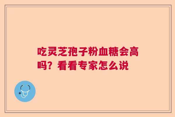 吃灵芝孢子粉会高吗?看看专家怎么说 吃灵芝孢子粉会高吗?看看专家怎么说