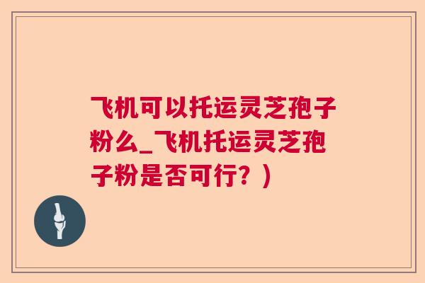 飞机可以托运灵芝孢子粉么_飞机托运灵芝孢子粉是否可行？)