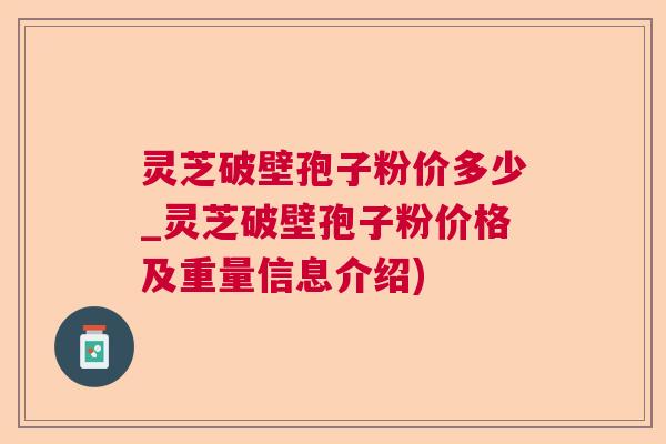 灵芝破壁孢子粉价多少_灵芝破壁孢子粉价格及重量信息介绍) 灵芝破壁孢子粉价多少_灵芝破壁孢子粉价格及重量信息介绍)