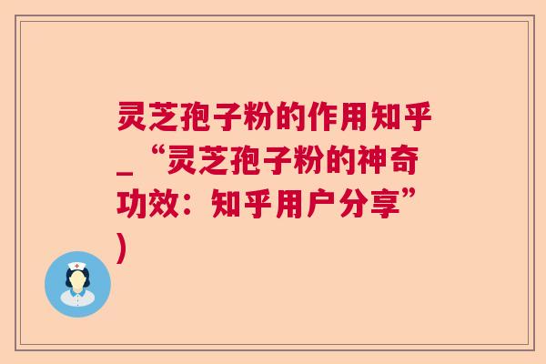 灵芝孢子粉的作用知乎_“灵芝孢子粉的神奇功效:知乎用户分享”) 灵芝孢子粉的作用知乎_“灵芝孢子粉的神奇功效:知乎用户分享”)