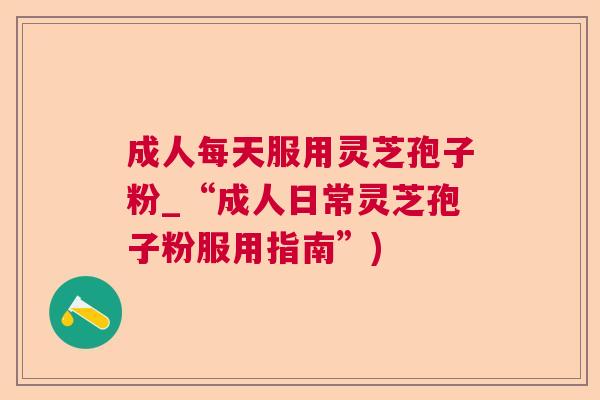 成人每天服用灵芝孢子粉_“成人日常灵芝孢子粉服用指南”) 成人每天服用灵芝孢子粉_“成人日常灵芝孢子粉服用指南”)
