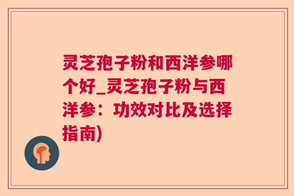 灵芝孢子粉和西洋参哪个好_灵芝孢子粉与西洋参:功效对比及选择指南) 灵芝孢子粉和西洋参哪个好_灵芝孢子粉与西洋参:功效对比及选择指南)